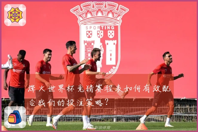 烽火世界杯竞猜赛程表如何有效配合我们的投注策略？