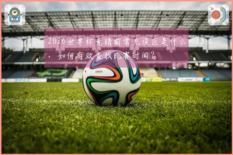 2026世界杯竞猜前常见误区是什么，如何有效查找比赛时间？