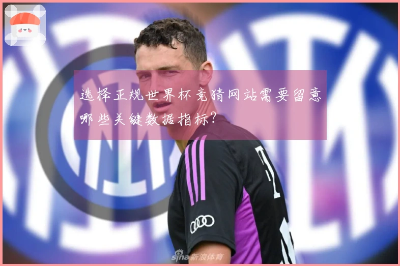 选择正规世界杯竞猜网站需要留意哪些关键数据指标？