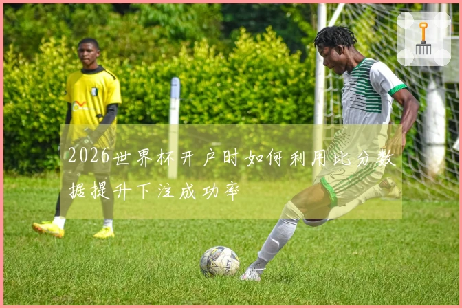 2026世界杯开户时如何利用比分数据提升下注成功率