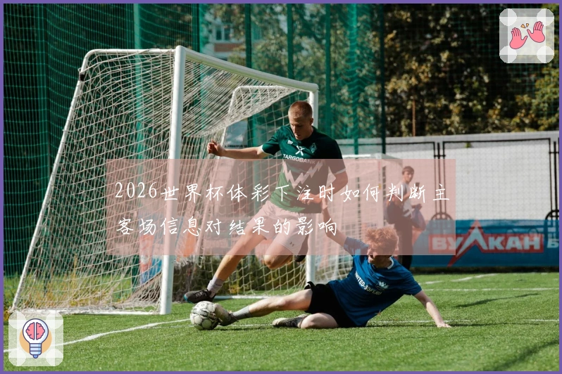 2026世界杯体彩下注时如何判断主客场信息对结果的影响