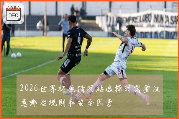 2026世界杯竞猜网站选择时需要注意哪些规则和安全因素