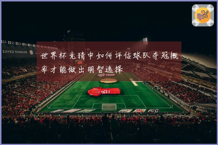 世界杯竞猜中如何评估球队夺冠概率才能做出明智选择