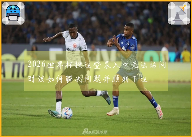 2026世界杯投注登录入口无法访问时该如何解决问题并顺利下注