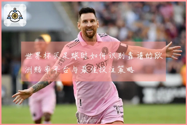 世界杯买足球时如何识别靠谱的欧洲赔率平台与最佳投注策略