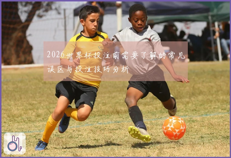 2026世界杯投注前需要了解的常见误区与投注技巧分析