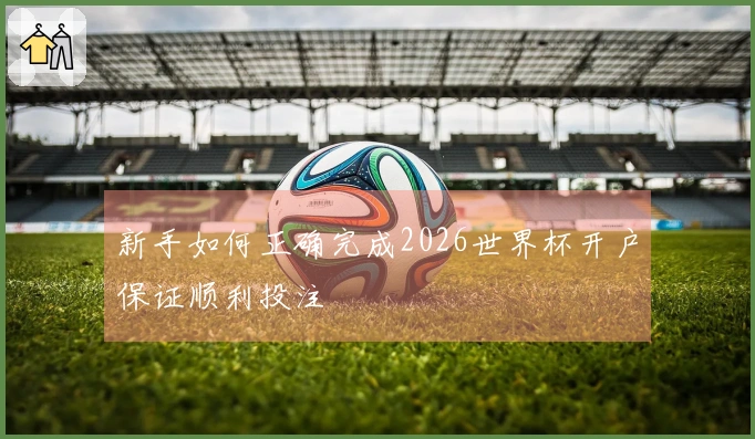 新手如何正确完成2026世界杯开户保证顺利投注