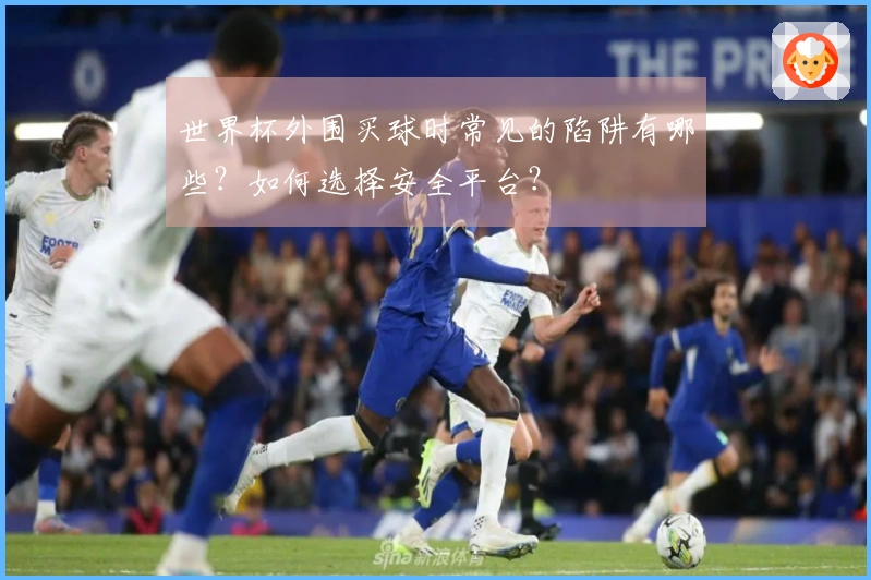 世界杯外围买球时常见的陷阱有哪些？如何选择安全平台？