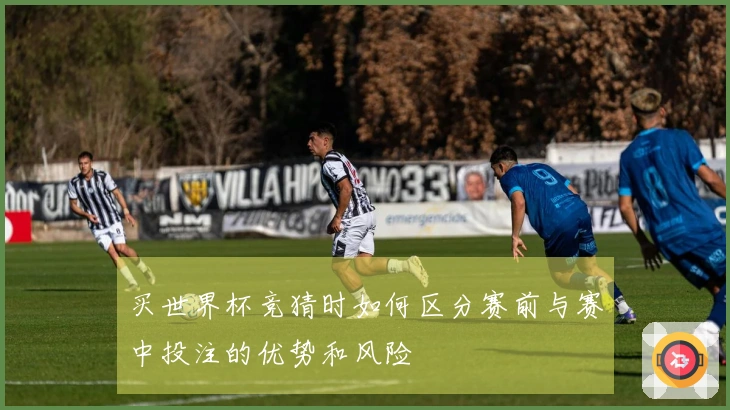 买世界杯竞猜时如何区分赛前与赛中投注的优势和风险