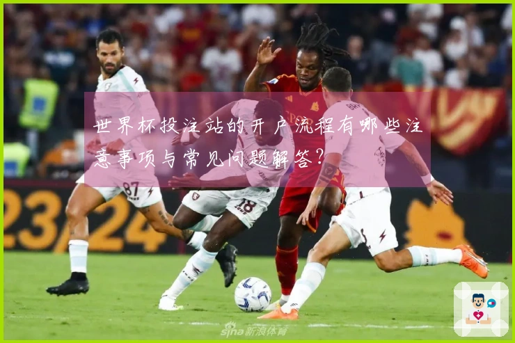 世界杯投注站的开户流程有哪些注意事项与常见问题解答？