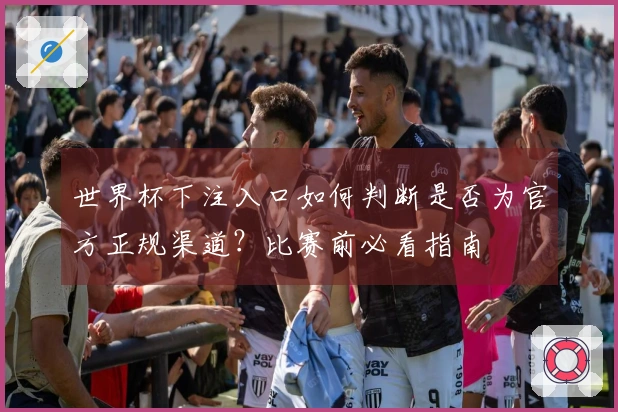 世界杯下注入口如何判断是否为官方正规渠道？比赛前必看指南