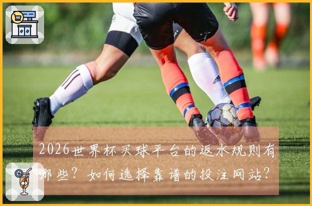 2026世界杯买球平台的返水规则有哪些？如何选择靠谱的投注网站？