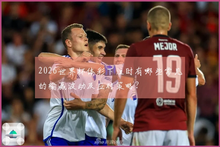 2026世界杯体彩下注时有哪些常见的输赢波动及应对策略？