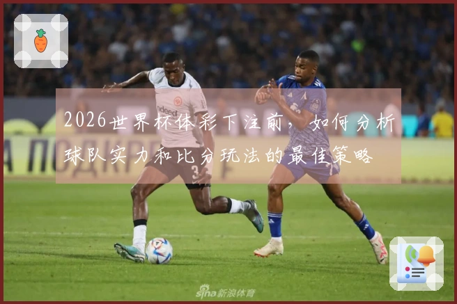 2026世界杯体彩下注前，如何分析球队实力和比分玩法的最佳策略