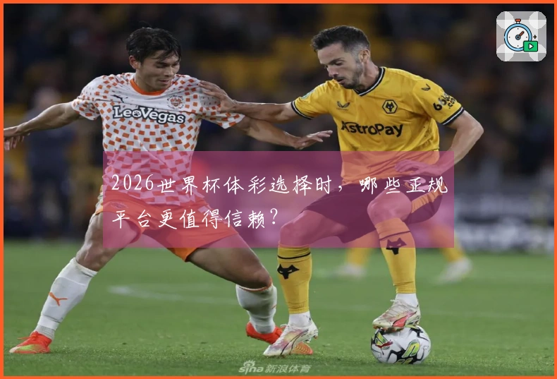 2026世界杯体彩选择时，哪些正规平台更值得信赖？