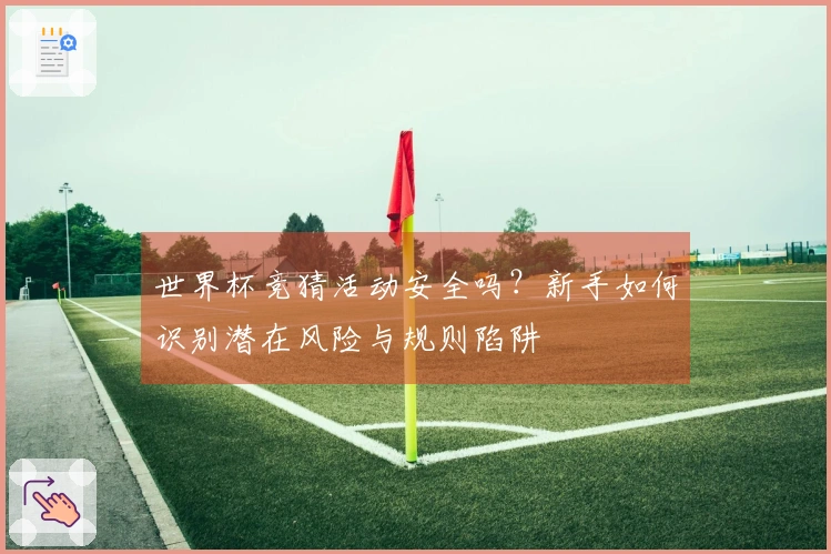 世界杯竞猜活动安全吗？新手如何识别潜在风险与规则陷阱