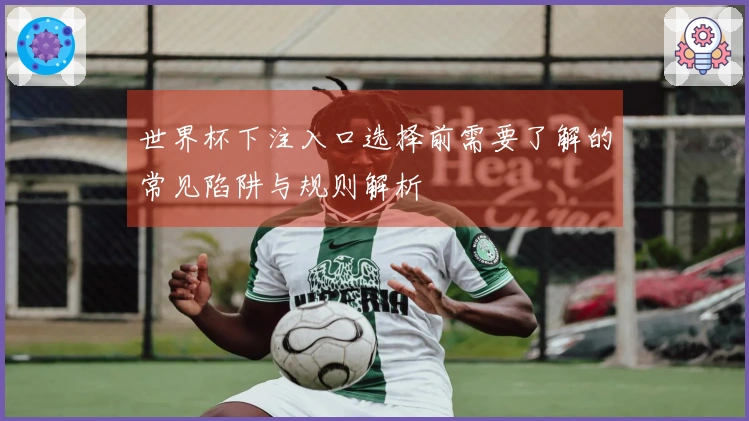 世界杯下注入口选择前需要了解的常见陷阱与规则解析