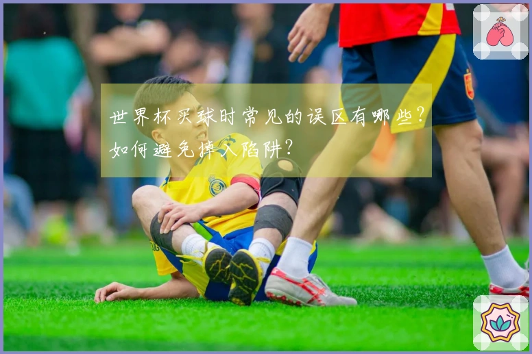 世界杯买球时常见的误区有哪些？如何避免掉入陷阱？