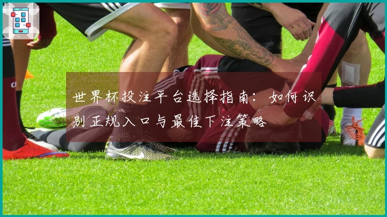 世界杯投注平台选择指南：如何识别正规入口与最佳下注策略