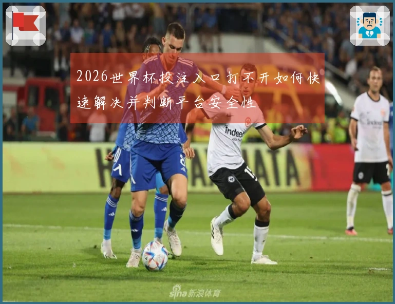 2026世界杯投注入口打不开如何快速解决并判断平台安全性