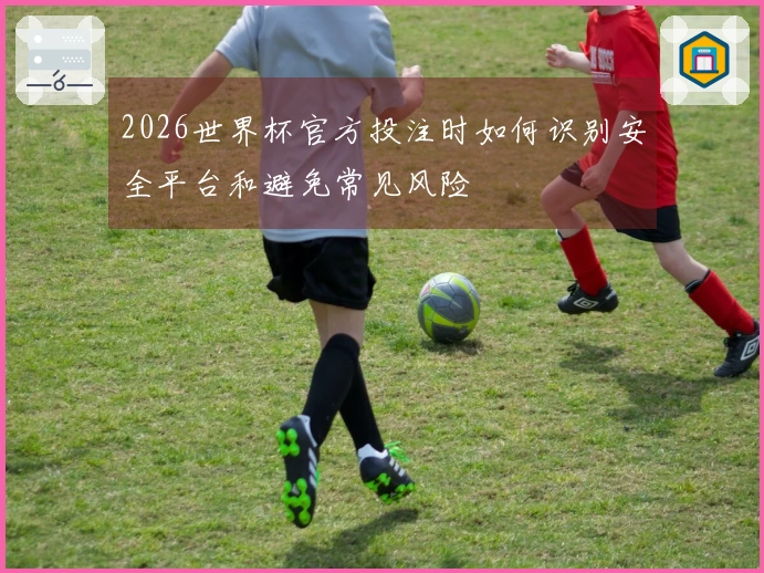 2026世界杯官方投注时如何识别安全平台和避免常见风险