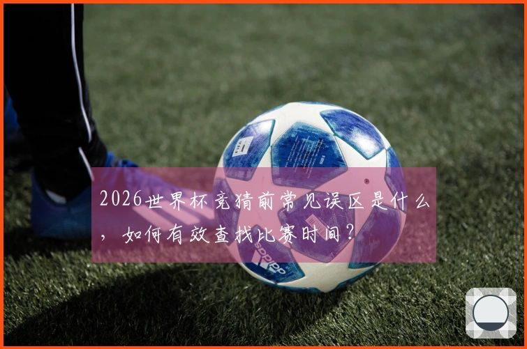 2026世界杯竞猜前常见误区是什么，如何有效查找比赛时间？