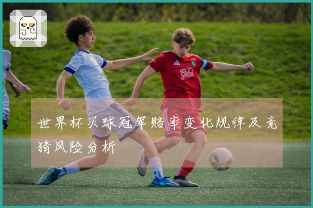 世界杯买球冠军赔率变化规律及竞猜风险分析