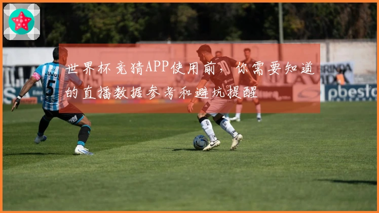 世界杯竞猜APP使用前，你需要知道的直播数据参考和避坑提醒