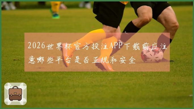2026世界杯官方投注APP下载前应注意哪些平台是否正规和安全
