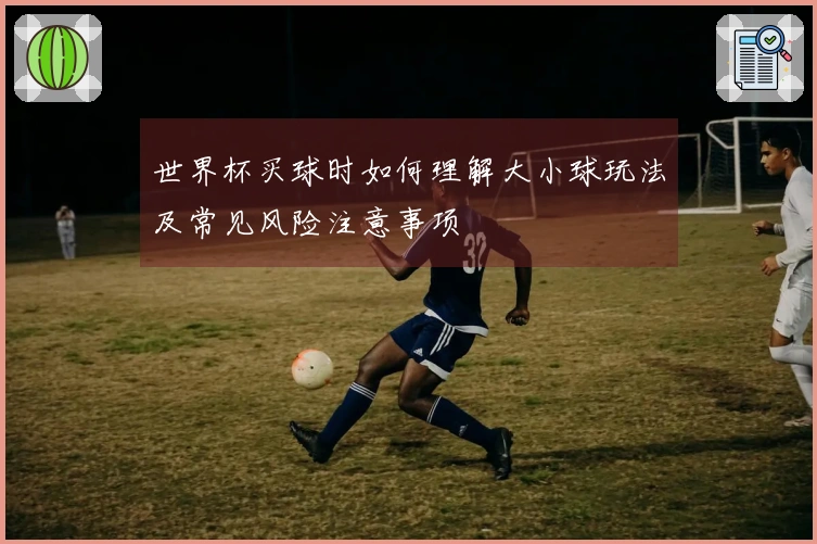 世界杯买球时如何理解大小球玩法及常见风险注意事项