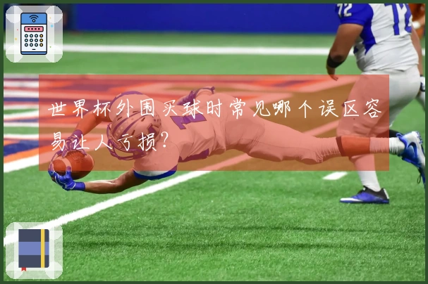 世界杯外围买球时常见哪个误区容易让人亏损？