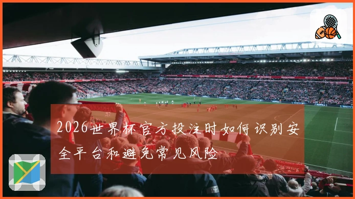2026世界杯官方投注时如何识别安全平台和避免常见风险