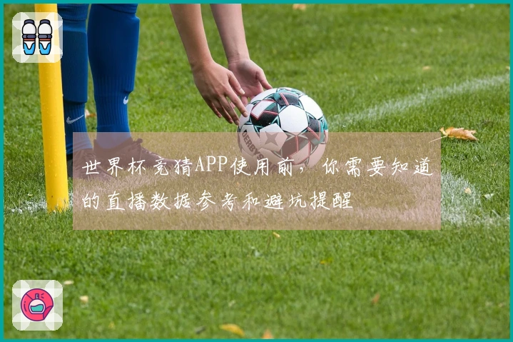 世界杯竞猜APP使用前，你需要知道的直播数据参考和避坑提醒