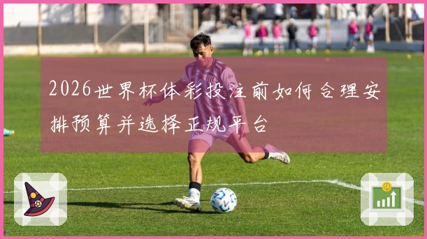 2026世界杯体彩投注前如何合理安排预算并选择正规平台