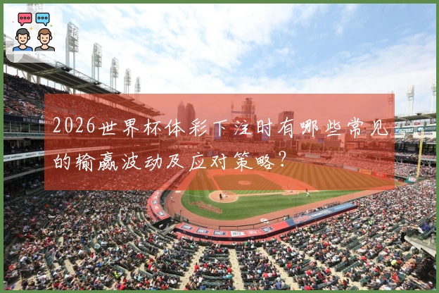 2026世界杯体彩下注时有哪些常见的输赢波动及应对策略？
