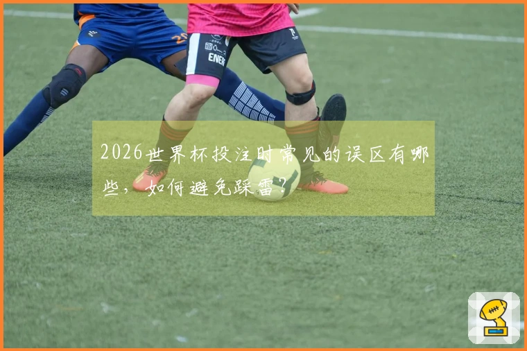 2026世界杯投注时常见的误区有哪些，如何避免踩雷？