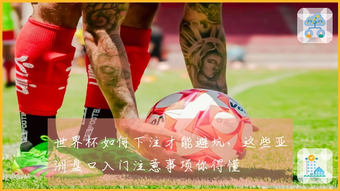 世界杯如何下注才能避坑，这些亚洲盘口入门注意事项你得懂