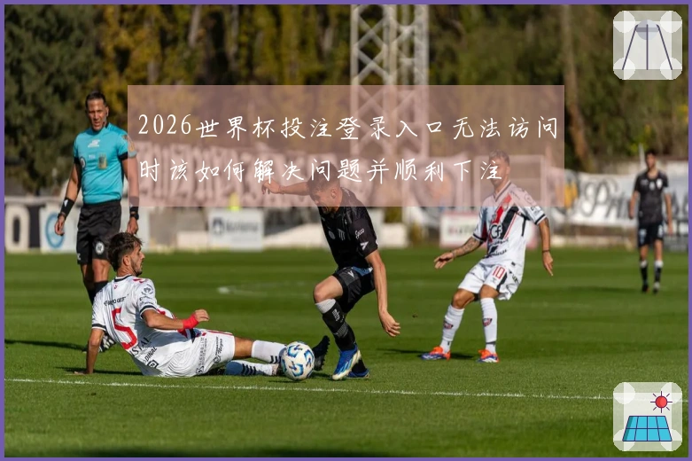 2026世界杯投注登录入口无法访问时该如何解决问题并顺利下注