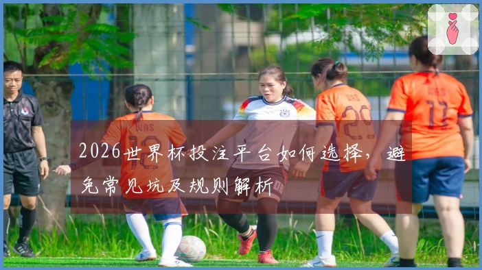 2026世界杯投注平台如何选择，避免常见坑及规则解析