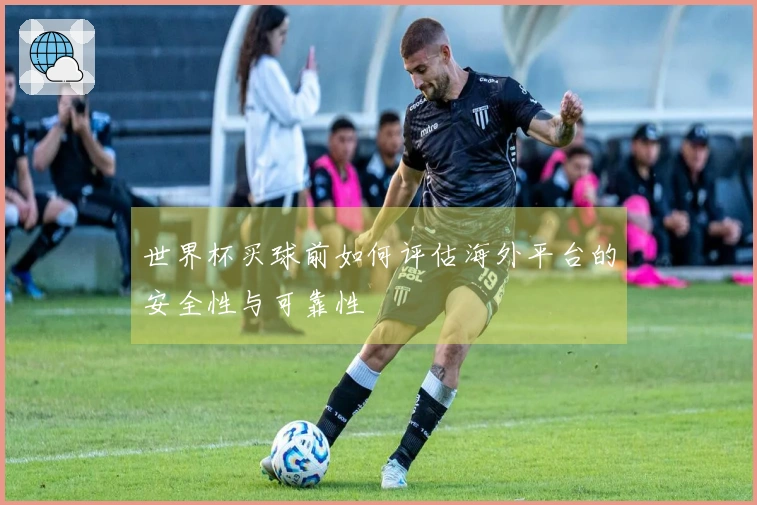 世界杯买球前如何评估海外平台的安全性与可靠性