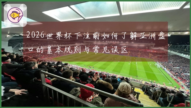2026世界杯下注前如何了解亚洲盘口的基本规则与常见误区