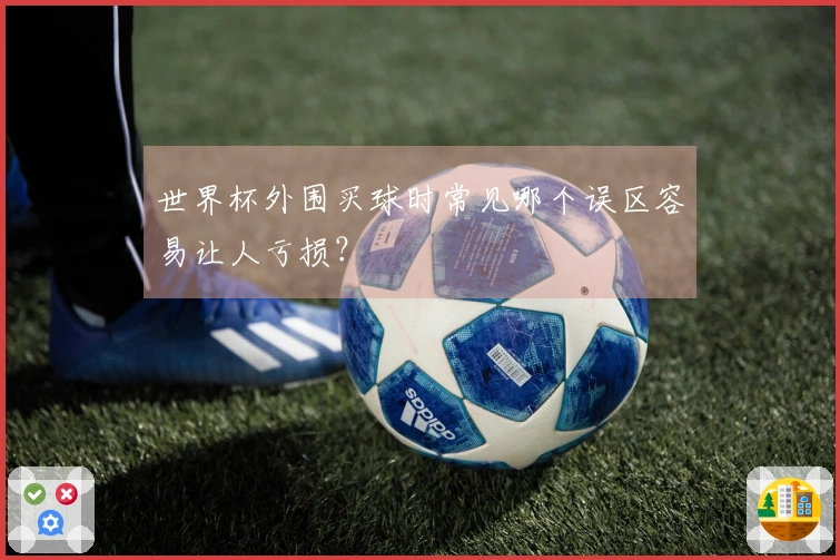 世界杯外围买球时常见哪个误区容易让人亏损？